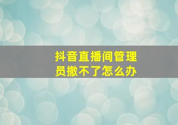 抖音直播间管理员撤不了怎么办