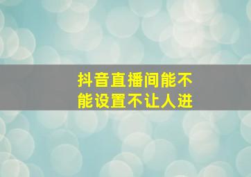 抖音直播间能不能设置不让人进