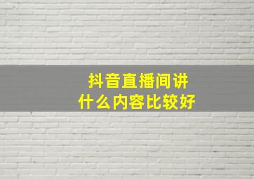 抖音直播间讲什么内容比较好