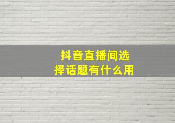 抖音直播间选择话题有什么用