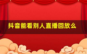 抖音能看别人直播回放么