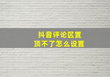 抖音评论区置顶不了怎么设置