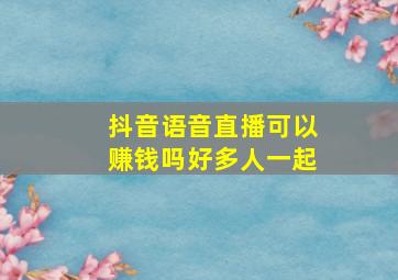 抖音语音直播可以赚钱吗好多人一起