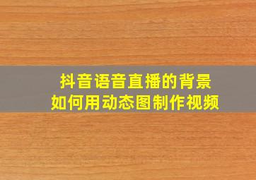 抖音语音直播的背景如何用动态图制作视频