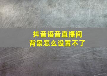 抖音语音直播间背景怎么设置不了