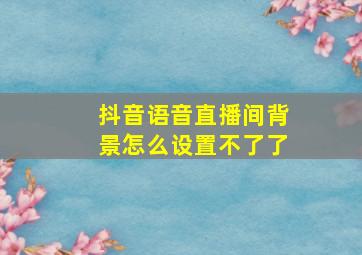 抖音语音直播间背景怎么设置不了了