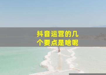 抖音运营的几个要点是啥呢