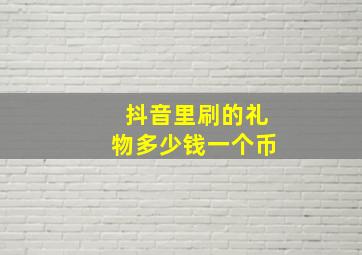 抖音里刷的礼物多少钱一个币