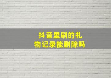 抖音里刷的礼物记录能删除吗