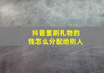 抖音里刷礼物的钱怎么分配给别人