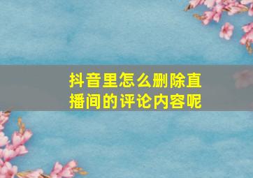 抖音里怎么删除直播间的评论内容呢