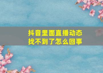 抖音里面直播动态找不到了怎么回事