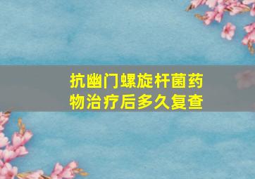 抗幽门螺旋杆菌药物治疗后多久复查