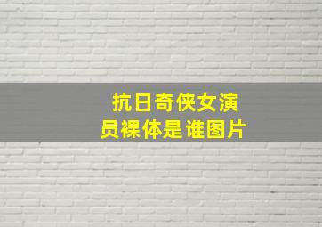 抗日奇侠女演员裸体是谁图片