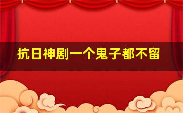 抗日神剧一个鬼子都不留