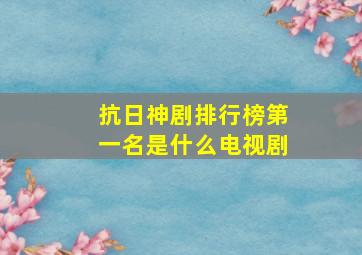 抗日神剧排行榜第一名是什么电视剧