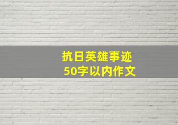 抗日英雄事迹50字以内作文