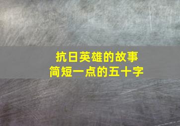 抗日英雄的故事简短一点的五十字