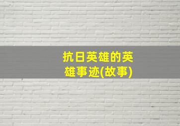 抗日英雄的英雄事迹(故事)