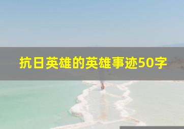 抗日英雄的英雄事迹50字