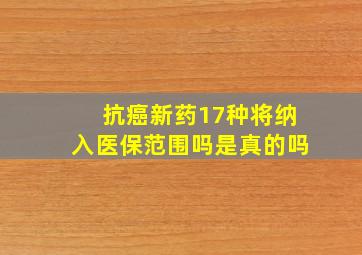 抗癌新药17种将纳入医保范围吗是真的吗