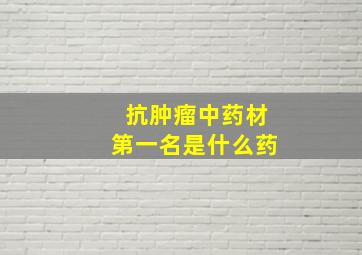 抗肿瘤中药材第一名是什么药