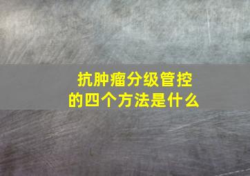 抗肿瘤分级管控的四个方法是什么