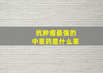 抗肿瘤最强的中草药是什么草