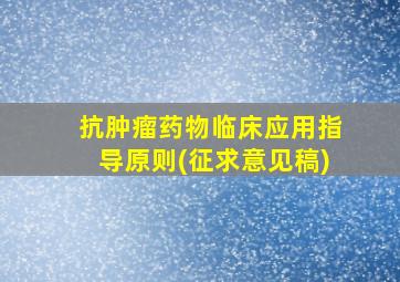 抗肿瘤药物临床应用指导原则(征求意见稿)