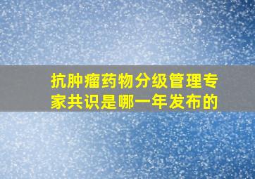 抗肿瘤药物分级管理专家共识是哪一年发布的