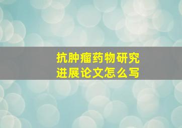 抗肿瘤药物研究进展论文怎么写