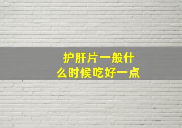 护肝片一般什么时候吃好一点