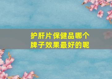 护肝片保健品哪个牌子效果最好的呢