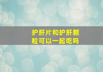 护肝片和护肝颗粒可以一起吃吗