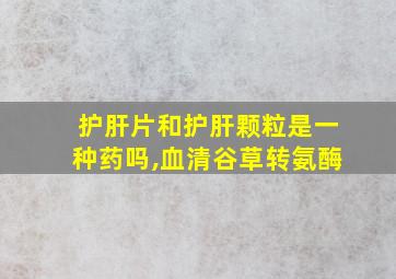 护肝片和护肝颗粒是一种药吗,血清谷草转氨酶