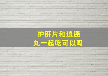 护肝片和逍遥丸一起吃可以吗