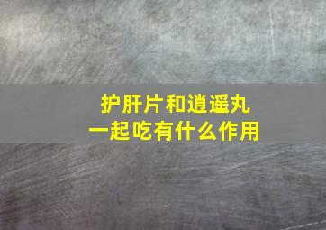 护肝片和逍遥丸一起吃有什么作用