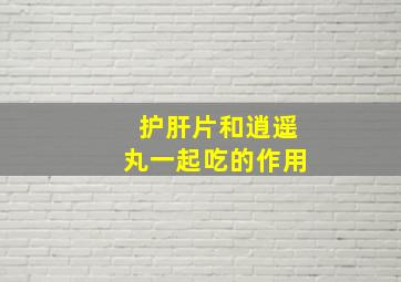 护肝片和逍遥丸一起吃的作用