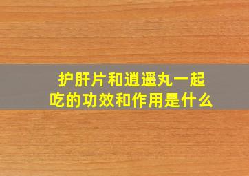 护肝片和逍遥丸一起吃的功效和作用是什么