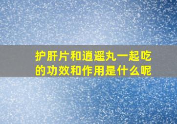 护肝片和逍遥丸一起吃的功效和作用是什么呢