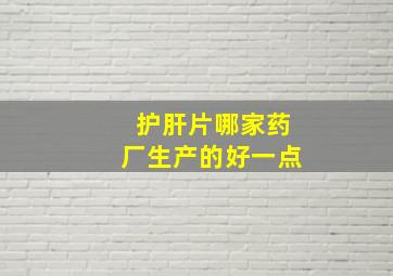 护肝片哪家药厂生产的好一点