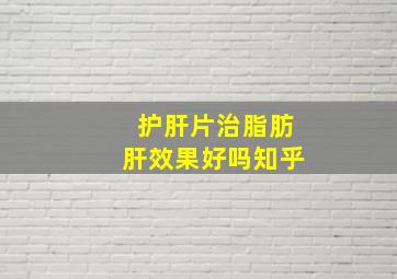 护肝片治脂肪肝效果好吗知乎