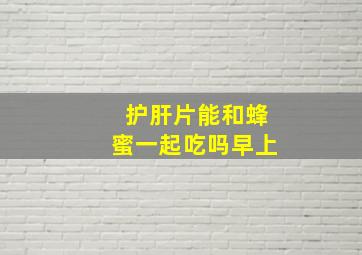 护肝片能和蜂蜜一起吃吗早上