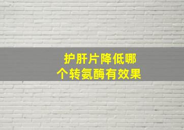 护肝片降低哪个转氨酶有效果