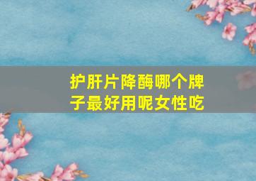 护肝片降酶哪个牌子最好用呢女性吃