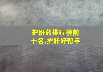 护肝药排行榜前十名,护肝好帮手