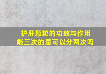 护肝颗粒的功效与作用能三次的量可以分两次吗