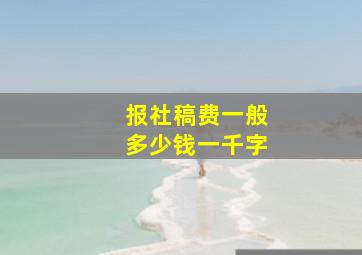 报社稿费一般多少钱一千字