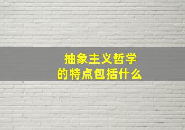 抽象主义哲学的特点包括什么