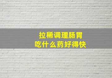 拉稀调理肠胃吃什么药好得快